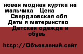 новая модная куртка на мальчика › Цена ­ 2 500 - Свердловская обл. Дети и материнство » Детская одежда и обувь   
